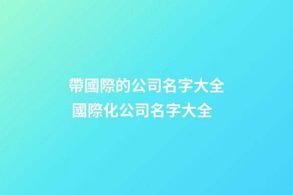 帶國際的公司名字大全 國際化公司名字大全-第1張-公司起名-玄機派